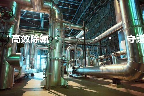“高效除氟，守護碧水藍天——廢水中氟離子處理新篇章”